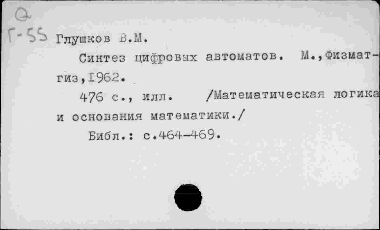 ﻿" Глушков В.М.
Синтез цифровых автоматов. М.,Физмат-гиз ,1962.
476 с., илл. /Математическая логика и основания математики./
Библ.: с.464-469«